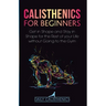 Calisthenics for Beginners: Get in Shape and Stay in Shape for the Rest of your Life without Going to the Gym