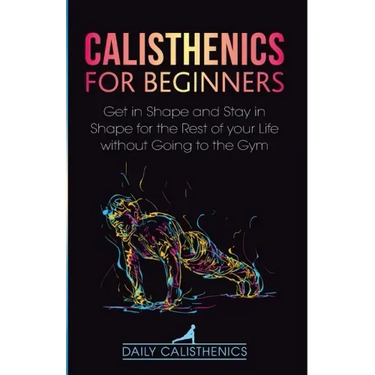 Calisthenics for Beginners: Get in Shape and Stay in Shape for the Rest of your Life without Going to the Gym