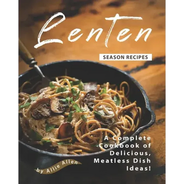 Lenten Season Recipes: A Complete Cookbook of Delicious, Meatless Dish Ideas!