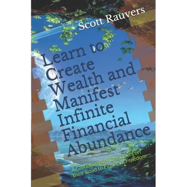 Learn to Create Wealth and Manifest Infinite Financial Abundance: A Guidebook for Beginners on their Road to Financial Freedom