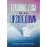 Teaching Yoga in an Upside-Down World: How to stay on the path when society goes off the rails