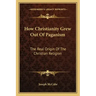 How Christianity Grew Out of Paganism: The Real Origin of the Christian Religion