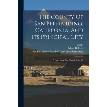 The County Of San Bernardino, California, And Its Principal City: A Descriptive And Historical Sketch