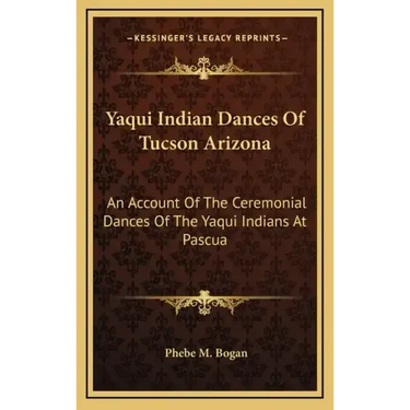 Yaqui Indian Dances of Tucson Arizona: An Account of the Ceremonial Dances of the Yaqui Indians at Pascua