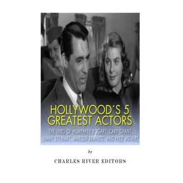 Hollywood's 5 Greatest Actors: The Lives of Humphrey Bogart, Cary Grant, Jimmy Stewart, Marlon Brando, and Fred Astaire
