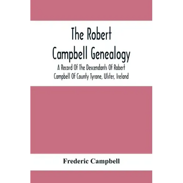 The Robert Campbell Genealogy: A Record Of The Descendants Of Robert Campbell Of County Tyrone, Ulster, Ireland