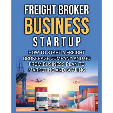 Freight Broker Business Startup: How to Start a Freight Brokerage Company and Go from Business Plan to Marketing and Scaling.