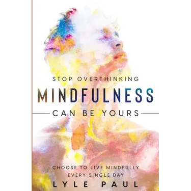 Stop Overthinking: Mindfulness Can Be Yours - Choose To Live Mindfully Every Single Day