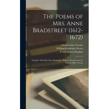The Poems of Mrs. Anne Bradstreet (1612-1672): Together With her Prose Remains; With an Introduction by Charles Eliot Norton