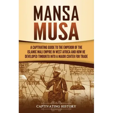 Mansa Musa: A Captivating Guide to the Emperor of the Islamic Mali Empire in West Africa and How He Developed Timbuktu into a Major Center for Trade