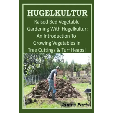 HUGELKULTUR - Raised Bed Vegetable Gardening With Hugelkultur; An Introduction To Growing Vegetables In Tree Cuttings And Turf Heaps