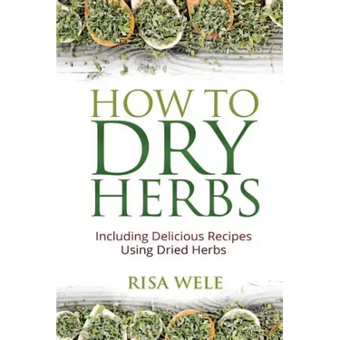 How to Dry Herbs: Including Delicious Recipes Using Dried Herbs