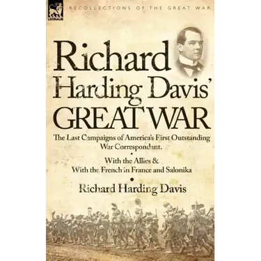 Richard Harding Davis' Great War: The Last Campaigns of America's First Outstanding War Correspondent-With the Allies & With the French in France and