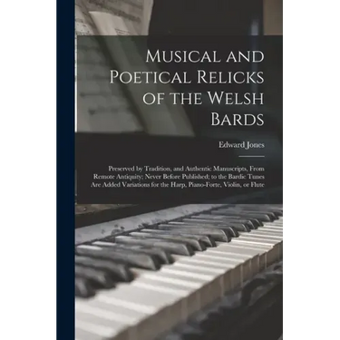 Musical and Poetical Relicks of the Welsh Bards: Preserved by Tradition, and Authentic Manuscripts, From Remote Antiquity; Never Before Published; to