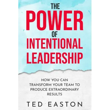 The Power Of Intentional Leadership: How You Can Transform Your Team To Produce Extraordinary Results