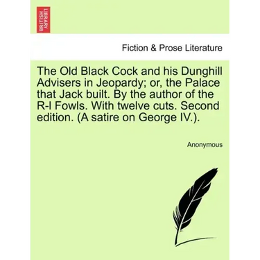 The Old Black Cock and His Dunghill Advisers in Jeopardy; Or, the Palace That Jack Built. by the Author of the R-L Fowls. with Twelve Cuts. Second Edi