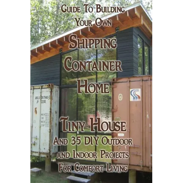 Guide To Building Your Own Shipping Container Home, Tiny house And 35 DIY Outdoor and Indoor Projects For Comfort Living: (How To Build a Small Home,