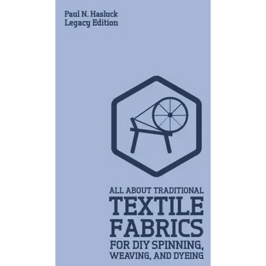 All About Traditional Textile Fabrics For DIY Spinning, Weaving, And Dyeing (Legacy Edition): Classic Information On Fibers And Cloth Work