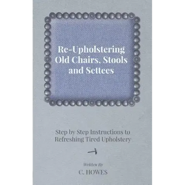 Re-Upholstering Old Chairs, Stools and Settees - Step by Step Instructions to Refreshing Tired Upholstery