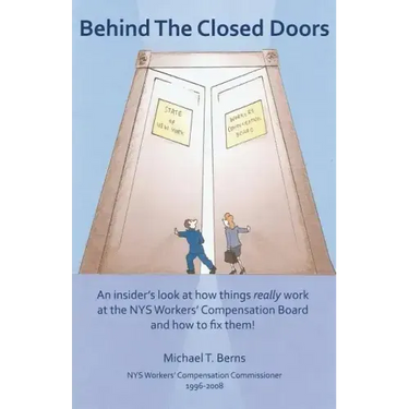 Behind The Closed Doors: An Insider's Look At How Things Really Work At The Nys Workers Comp Board - And How To Fix Them.