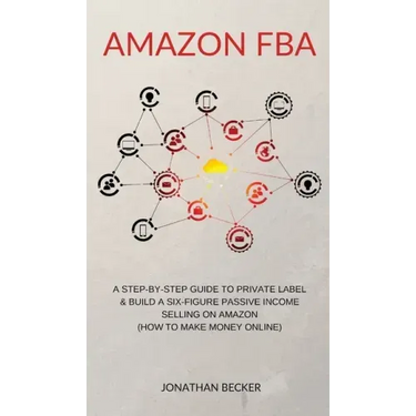 Amazon FBA: A Step-By-Step Guide to Private Label & Build a Six-Figure Passive Income Selling on Amazon (how to make money online)