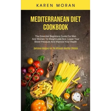 Mediterranean Diet Cookbook: The Essential Beginners Guide For Men And Women To Weight Loss And Lower Your Blood Pressure And Improve Your Health (