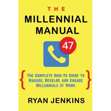 The Millennial Manual: The Complete How-To Guide To Manage, Develop, and Engage Millennials At Work