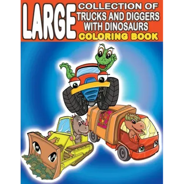 Large Collection of Trucks and Diggers With Dinosaurs Coloring Book: For Boys And Girls Who Really Love Monster Trucks, Diggers, Garbage and Dump Truc