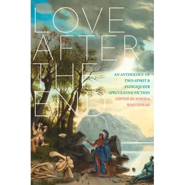 Love After the End: An Anthology of Two-Spirit and Indigiqueer Speculative Fiction