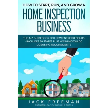How to Start, Run, and Grow a Home Inspection Business: The A-Z Guidebook for New Entrepreneurs -Includes 50 States plus Washington DC Licensing Requi