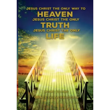 Jesus Christ The Only Way To Heaven; Jesus Christ The Only Truth; Jesus Christ The Only Life