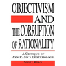 Objectivism and the Corruption of Rationality: A Critique of Ayn Rand's Epistemology