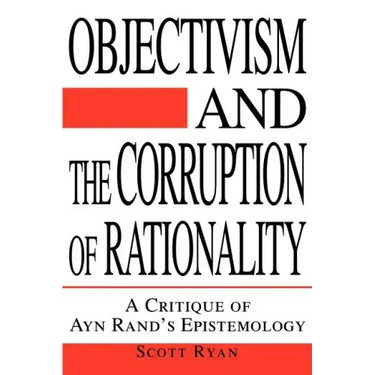 Objectivism and the Corruption of Rationality: A Critique of Ayn Rand's Epistemology