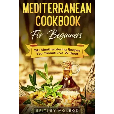 Mediterranean Cookbook For Beginners: 150 Mouthwatering Recipes You Cannot Live Without