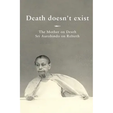 Death doesn't exist: The Mother on Death, Sri Aurobindo on Rebirth