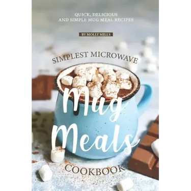 Simplest Microwave Mug Meals Cookbook: Quick, Delicious and Simple Mug Meal Recipes