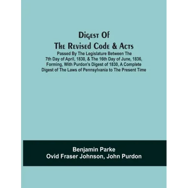 Digest Of The Revised Code & Acts Passed By The Legislature Between The 7Th Day Of April, 1830, & The 16Th Day Of June, 1836, Forming, With Purdon'S D
