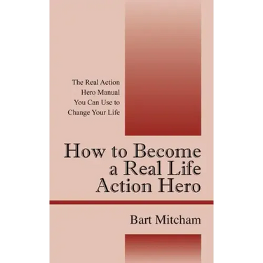 How to Become a Real Life Action Hero: The Real Action Hero Manual You Can Use to Change Your Life