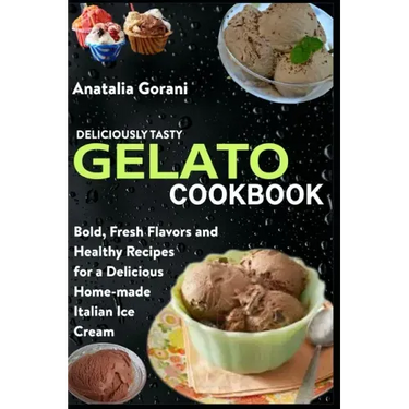 Deliciously Tasty Gelato Cookbook: Bold, Fresh Flavors and Healthy Recipes for a Delicious Home-made Italian Ice Cream