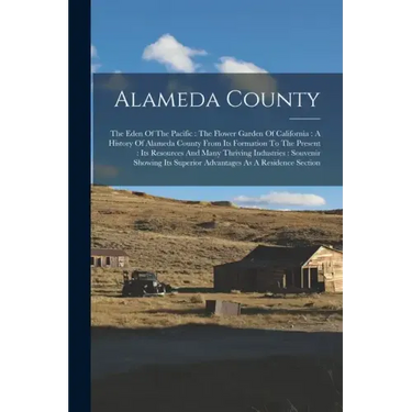 Alameda County: The Eden Of The Pacific: The Flower Garden Of California: A History Of Alameda County From Its Formation To The Presen