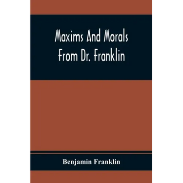 Maxims And Morals From Dr. Franklin: Being Incitements To Industry, Frugality, And Prudence
