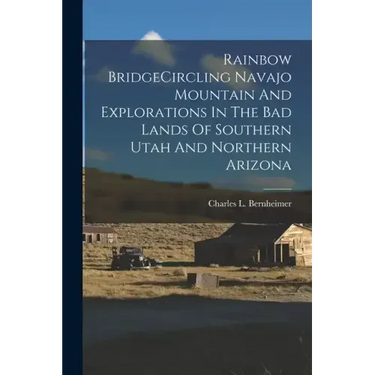 Rainbow BridgeCircling Navajo Mountain And Explorations In The Bad Lands Of Southern Utah And Northern Arizona