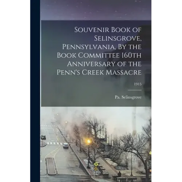 Souvenir Book of Selinsgrove, Pennsylvania, By the Book Committee 160th Anniversary of the Penn's Creek Massacre; 1915