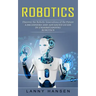 Robotics: Discover the Robotic Innovations of the Future (A Beginners and Advanced Guide in Understanding Robotics)