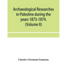 Archaeological researches in Palestine during the years 1873-1874. (Volume II)