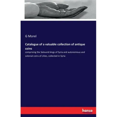 Catalogue of a valuable collection of antique coins: comprising the Seleucid kings of Syria and autonomous and colonial coins of cities, collected in