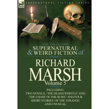 The Collected Supernatural and Weird Fiction of Richard Marsh: Volume 5-Including Two Novels, 'The Death Whistle' and 'The Chase of the Ruby, ' and Fo