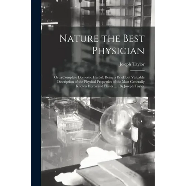 Nature the Best Physician; or, a Complete Domestic Herbal: Being a Brief, but Valuable Description of the Physical Properties of the Most Generally Kn