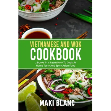 Vietnamese And Wok Cookbook: 2 Books In 1: Learn How To Cook At Home Tasty And Spicy Asian Food
