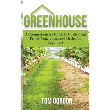 Greenhouse: A Comprehensive Guide to Cultivating Fruits, Vegetables and Herbs for Beginners